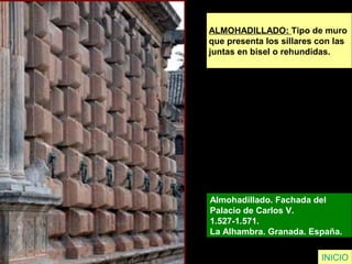ALMOHADILLADO: Tipo de muro
que presenta los sillares con las
juntas en bisel o rehundidas.
Almohadillado. Fachada del
Palacio de Carlos V.
1.527-1.571.
La Alhambra. Granada. España.
INICIO
 