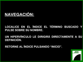 NAVEGACIÓN:
LOCALICE EN EL ÍNDICE EL TÉRMINO BUSCADO Y
PULSE SOBRE SU NOMBRE.
UN HIPERVÍNCULO LE DIRIGIRÁ DIRECTAMENTE A SU
DEFINICIÓN.
RETORNE AL ÍNDICE PULSANDO “INICIO”.
 