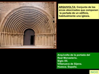ARQUIVOLTA: Conjunto de los
arcos abocinados que componen
la portada de un edificio,
habitualmente una iglesia.
Arquivolta de la portada del
Real Monasterio.
Siglo XII.
Villanueva de Sijena.
Huesca. España.
INICIO
 