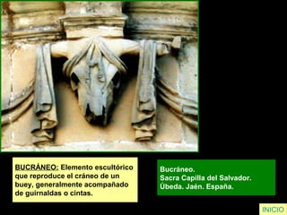 INICIO
BUCRÁNEO: Elemento escultórico
que reproduce el cráneo de un
buey, generalmente acompañado
de guirnaldas o cintas.
Bucráneo.
Sacra Capilla del Salvador.
Úbeda. Jaén. España.
 