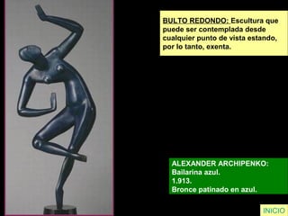 INICIO
BULTO REDONDO: Escultura que
puede ser contemplada desde
cualquier punto de vista estando,
por lo tanto, exenta.
ALEXANDER ARCHIPENKO:
Bailarina azul.
1.913.
Bronce patinado en azul.
 