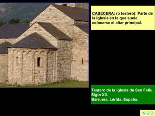 INICIO
CABECERA: (o testero): Parte de
la Iglesia en la que suele
colocarse el altar principal.
Testero de la iglesia de San Feliu.
Siglo XII.
Barruera. Lérida. España.
 
