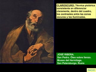 CLAROSCURO: Técnica pictórica
consistente en diferenciar
claramente, dentro del cuadro,
los contrastes entre las zonas
oscuras y las iluminadas.
JOSÉ RIBERA.
San Pedro. Óleo sobre lienzo.
Museo del Hermitage,
San Petersburgo. Rusia
INICIO
 