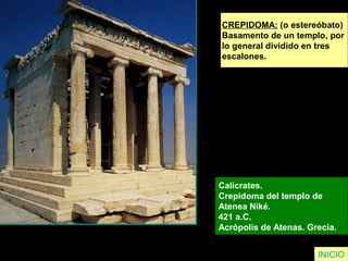 CREPIDOMA: (o estereóbato)
Basamento de un templo, por
lo general dividido en tres
escalones.
Calícrates.
Crepidoma del templo de
Atenea Niké.
421 a.C.
Acrópolis de Atenas. Grecia.
INICIO
 