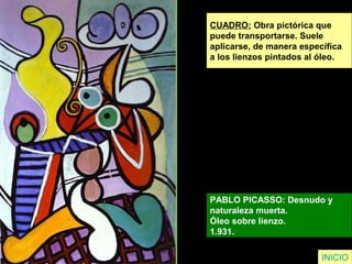 CUADRO: Obra pictórica que
puede transportarse. Suele
aplicarse, de manera específica
a los lienzos pintados al óleo.
PABLO PICASSO: Desnudo y
naturaleza muerta.
Óleo sobre lienzo.
1.931.
INICIO
 