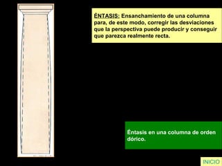 ÉNTASIS: Ensanchamiento de una columna
para, de este modo, corregir las desviaciones
que la perspectiva puede producir y conseguir
que parezca realmente recta.
Éntasis en una columna de orden
dórico.
INICIO
 