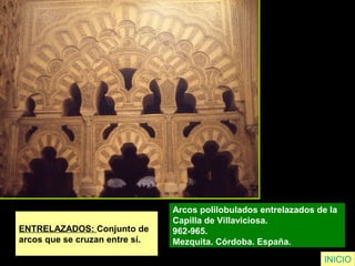 ENTRELAZADOS: Conjunto de
arcos que se cruzan entre sí.
Arcos polilobulados entrelazados de la
Capilla de Villaviciosa.
962-965.
Mezquita. Córdoba. España.
INICIO
 