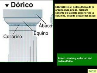 EQUINO: En el orden dórico de la
arquitectura griega, moldura
saliente de la parte superior de la
columna, situada debajo del ábaco.
Ábaco, equino y collarino del
orden dórico.
INICIO
 