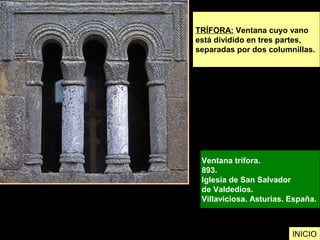 TRÍFORA: Ventana cuyo vano
está dividido en tres partes,
separadas por dos columnillas.
Ventana trífora.
893.
Iglesia de San Salvador
de Valdedios.
Villaviciosa. Asturias. España.
INICIO
 