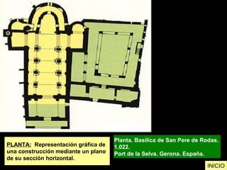 PLANTA: Representación gráfica de
una construcción mediante un plano
de su sección horizontal.
Planta. Basílica de San Pere de Rodas.
1.022.
Port de la Selva. Gerona. España.
INICIO
 