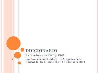 DICCIONARIO
En la reforma del Código Civil
Conferencia en el Colegio de Abogados de la
Ciudad de Río Grande 11 y 12 de Junio de 2012
 