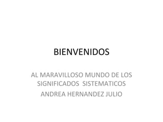 BIENVENIDOS

AL MARAVILLOSO MUNDO DE LOS
  SIGNIFICADOS SISTEMATICOS
   ANDREA HERNANDEZ JULIO
 