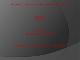 MODULE ICT AS A TOOL FOR COMPUTER EDUCATION
ESTUDENT:
ANDRIS
TEACHER:
SURAYA PERAZA PIZARRO
NATIONAL EDUCATIONAL INSTITUTION CODAZZI
 