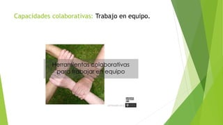 Capacidades colaborativas: Trabajo en equipo.
 