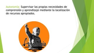 Autonomía: Supervisar las propias necesidades de
comprensión y aprendizaje mediante la localización
de recursos apropiados.
 