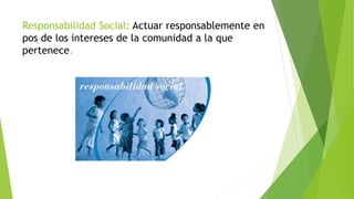 Responsabilidad Social: Actuar responsablemente en
pos de los intereses de la comunidad a la que
pertenece.
 