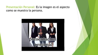 Presentación Personal: Es la imagen es el aspecto
como se muestra la persona.
 