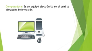 Computadora: Es un equipo electrónico en el cual se
almacena información.
 