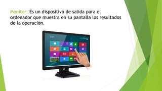 Monitor: Es un dispositivo de salida para el
ordenador que muestra en su pantalla los resultados
de la operación.
 