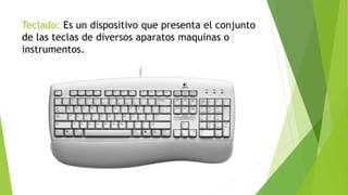 Teclado: Es un dispositivo que presenta el conjunto
de las teclas de diversos aparatos maquinas o
instrumentos.
 
