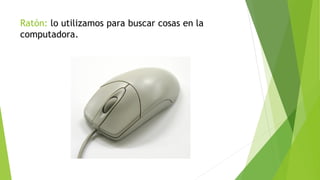 Ratón: lo utilizamos para buscar cosas en la
computadora.
 