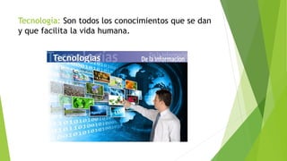 Tecnología: Son todos los conocimientos que se dan
y que facilita la vida humana.
 