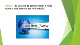 Internet: Es una red de comunicación a nivel
mundial que permite dar información.
 