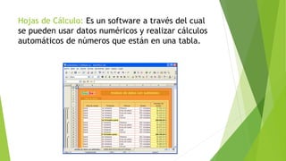 Hojas de Cálculo: Es un software a través del cual
se pueden usar datos numéricos y realizar cálculos
automáticos de números que están en una tabla.
 