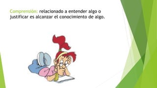 Comprensión: relacionado a entender algo o
justificar es alcanzar el conocimiento de algo.
 
