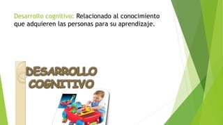 Desarrollo cognitivo: Relacionado al conocimiento
que adquieren las personas para su aprendizaje.
 