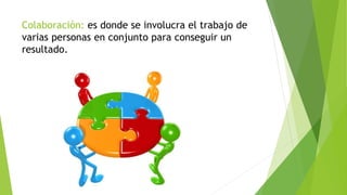 Colaboración: es donde se involucra el trabajo de
varias personas en conjunto para conseguir un
resultado.
 