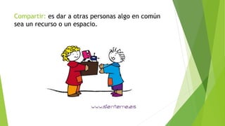 Compartir: es dar a otras personas algo en común
sea un recurso o un espacio.
 