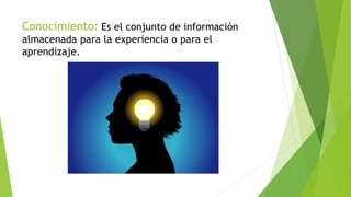 Conocimiento: Es el conjunto de información
almacenada para la experiencia o para el
aprendizaje.
 