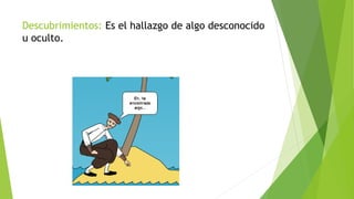 Descubrimientos: Es el hallazgo de algo desconocido
u oculto.
 