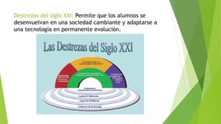Destrezas del siglo XXI: Permite que los alumnos se
desenvuelvan en una sociedad cambiante y adaptarse a
una tecnología en permanente evolución.
 