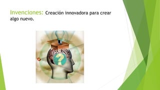 Invenciones: Creación innovadora para crear
algo nuevo.
 