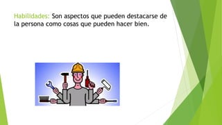 Habilidades: Son aspectos que pueden destacarse de
la persona como cosas que pueden hacer bien.
 