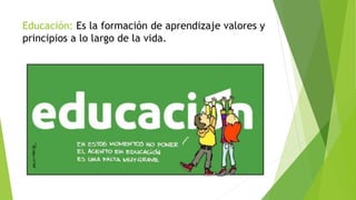 Educación: Es la formación de aprendizaje valores y
principios a lo largo de la vida.
 