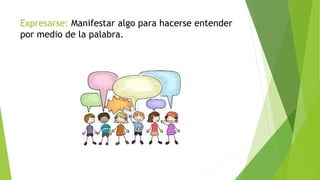 Expresarse: Manifestar algo para hacerse entender
por medio de la palabra.
 