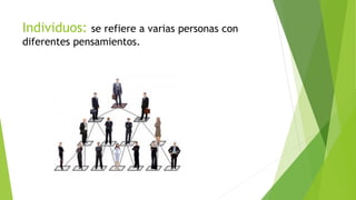Individuos: se refiere a varias personas con
diferentes pensamientos.
 