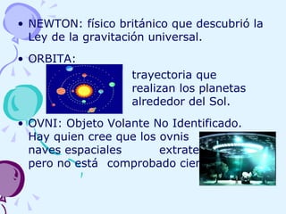 NEWTON: físico británico que descubrió la Ley de la gravitación universal. ORBITA:  trayectoria que  realizan los planetas  alrededor del Sol. OVNI: Objeto Volante No Identificado.  Hay quien cree que los ovnis  son naves espaciales    extraterrestres, pero no está  comprobado científicamente. 