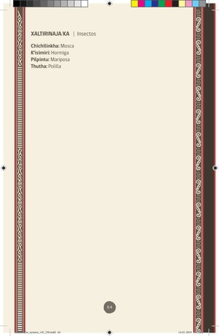 64
XALTIRINAJA/KA | Insectos
Chichilinkha: Mosca
K’isimiri: Hormiga
Pilpintu: Mariposa
Thutha: Polilla
diccionario_aymara_145_230.indd 64 14-01-2019 13:13:52
 