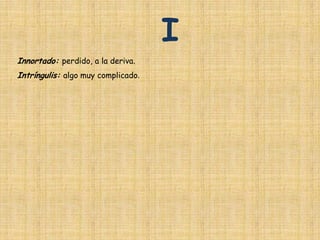 I
Innortado: perdido, a la deriva.
Intríngulis: algo muy complicado.
 
