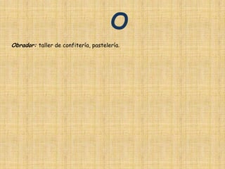 O
Obrador: taller de confitería, pastelería.
 