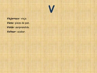 V
Viejerruco: viejo.
Viena: pieza de pan.
Vislúo: sorprendido.
Voltear: acabar.
 