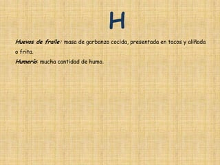 H
Huevos de fraile: masa de garbanzo cocida, presentada en tacos y aliñada
o frita.
Humerío: mucha cantidad de humo.
 