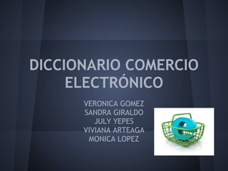 DICCIONARIO COMERCIO
     ELECTRÓNICO
      VERONICA GOMEZ
      SANDRA GIRALDO
         JULY YEPES
      VIVIANA ARTEAGA
       MONICA LOPEZ
 