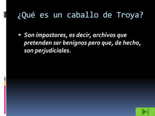 ¿Qué es un caballo de Troya?

 Son impostores, es decir, archivos que
  pretenden ser benignos pero que, de hecho,
  son perjudiciales.
 