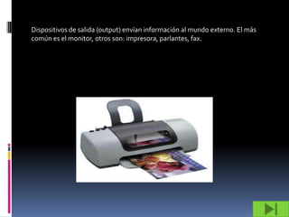 Dispositivos de salida (output) envían información al mundo externo. El más
común es el monitor, otros son: impresora, parlantes, fax.
 