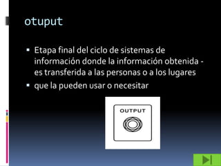 otuput

 Etapa final del ciclo de sistemas de
  información donde la información obtenida -
  es transferida a las personas o a los lugares
 que la pueden usar o necesitar
 